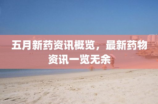五月新药资讯概览，最新药物资讯一览无余