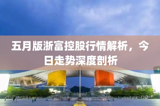 五月版浙富控股行情解析，今日走势深度剖析