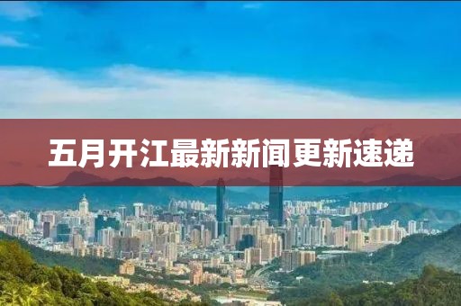 五月开江最新新闻更新速递