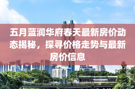 五月蓝润华府春天最新房价动态揭秘，探寻价格走势与最新房价信息