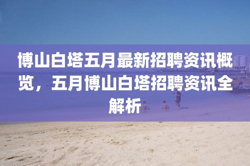 博山白塔五月最新招聘资讯概览，五月博山白塔招聘资讯全解析