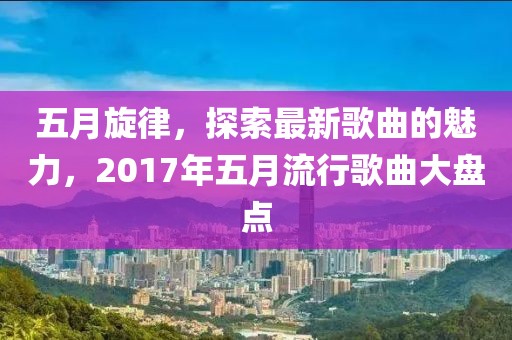 五月旋律，探索最新歌曲的魅力，2017年五月流行歌曲大盘点