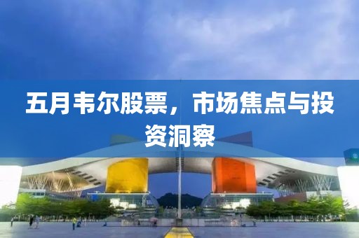 五月韦尔股票，市场焦点与投资洞察