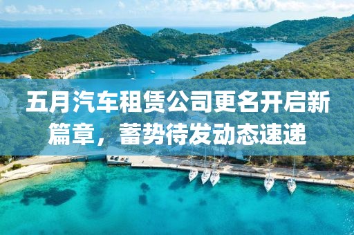 五月汽车租赁公司更名开启新篇章，蓄势待发动态速递
