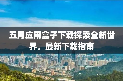 五月应用盒子下载探索全新世界，最新下载指南