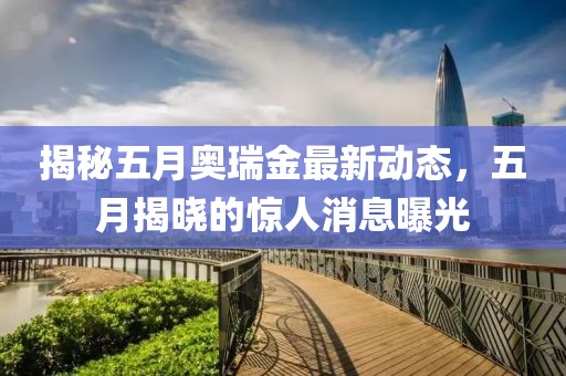 揭秘五月奥瑞金最新动态，五月揭晓的惊人消息曝光
