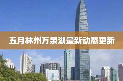 五月林州万泉湖最新动态更新