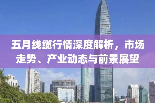 五月线缆行情深度解析，市场走势、产业动态与前景展望