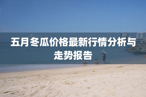 五月冬瓜价格最新行情分析与走势报告