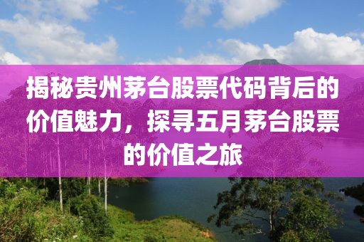 揭秘贵州茅台股票代码背后的价值魅力，探寻五月茅台股票的价值之旅
