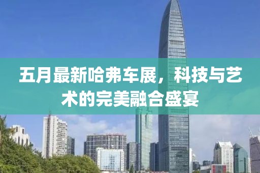 五月最新哈弗车展，科技与艺术的完美融合盛宴