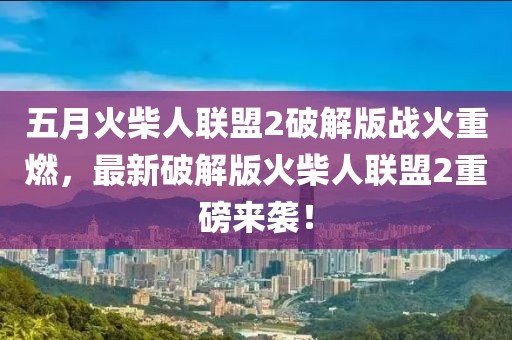 五月火柴人联盟2破解版战火重燃，最新破解版火柴人联盟2重磅来袭！