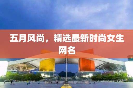 五月风尚，精选最新时尚女生网名