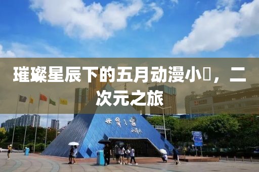 璀璨星辰下的五月动漫小泬，二次元之旅