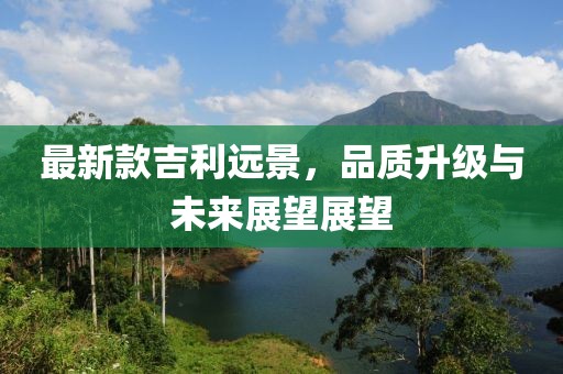 最新款吉利远景，品质升级与未来展望展望