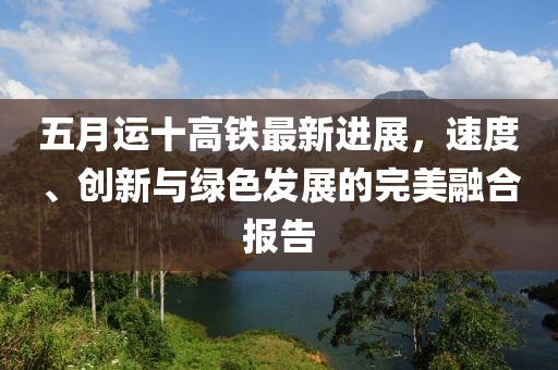 五月运十高铁最新进展，速度、创新与绿色发展的完美融合报告