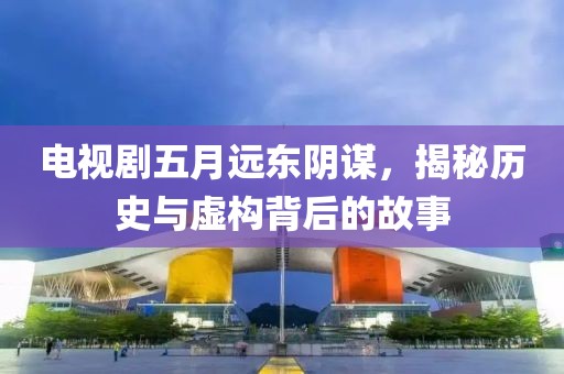 电视剧五月远东阴谋，揭秘历史与虚构背后的故事