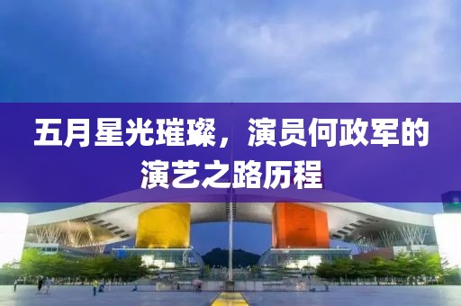 五月星光璀璨，演员何政军的演艺之路历程