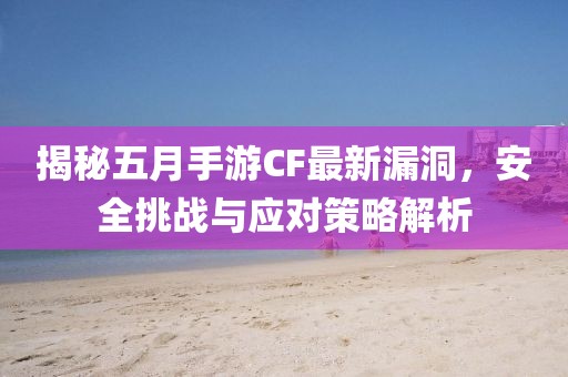 揭秘五月手游CF最新漏洞，安全挑战与应对策略解析
