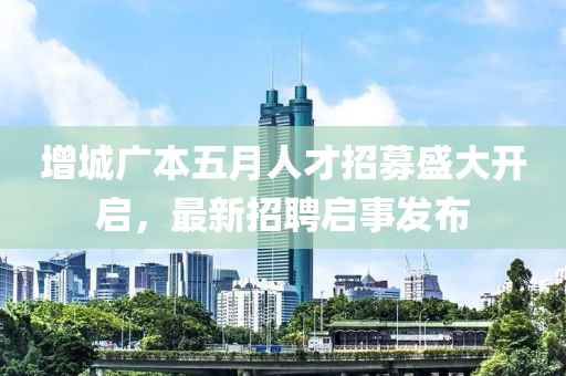 增城广本五月人才招募盛大开启，最新招聘启事发布