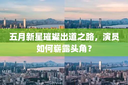 五月新星璀璨出道之路，演员如何崭露头角？