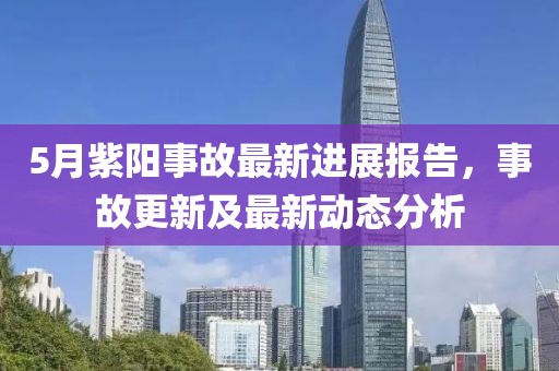 5月紫阳事故最新进展报告，事故更新及最新动态分析