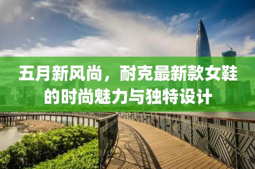 五月新风尚，耐克最新款女鞋的时尚魅力与独特设计
