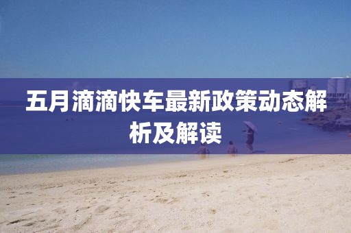 五月滴滴快车最新政策动态解析及解读