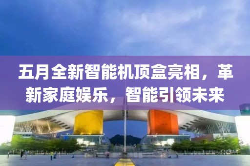 五月全新智能机顶盒亮相，革新家庭娱乐，智能引领未来