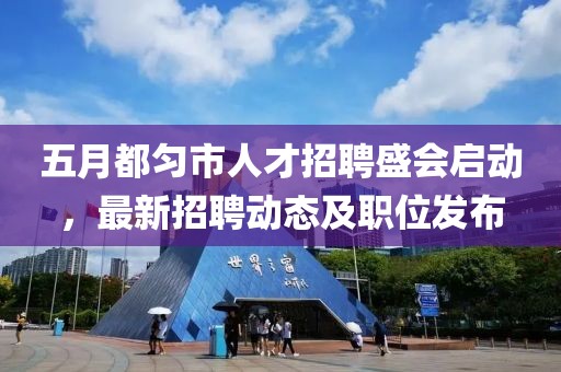 五月都匀市人才招聘盛会启动，最新招聘动态及职位发布