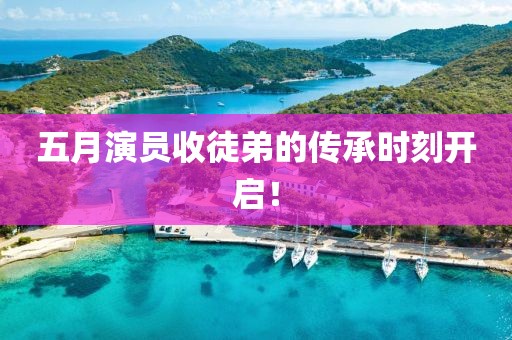 五月演员收徒弟的传承时刻开启！