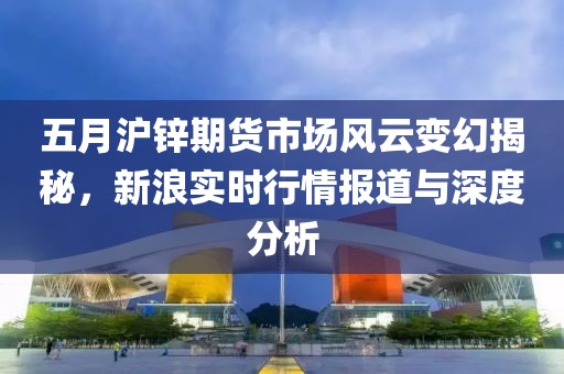五月沪锌期货市场风云变幻揭秘，新浪实时行情报道与深度分析
