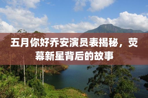五月你好乔安演员表揭秘，荧幕新星背后的故事