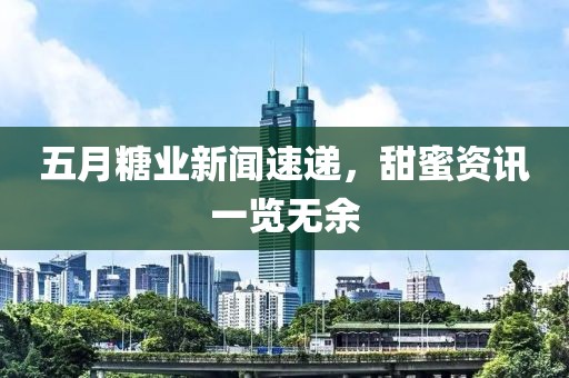 五月糖业新闻速递，甜蜜资讯一览无余