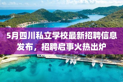 5月四川私立学校最新招聘信息发布，招聘启事火热出炉