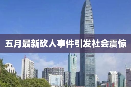 五月最新砍人事件引发社会震惊