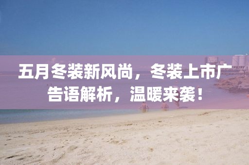 五月冬装新风尚，冬装上市广告语解析，温暖来袭！