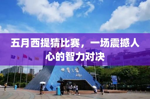 五月西提猜比赛，一场震撼人心的智力对决