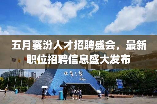 五月襄汾人才招聘盛会，最新职位招聘信息盛大发布