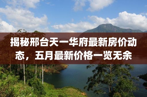 揭秘邢台天一华府最新房价动态，五月最新价格一览无余