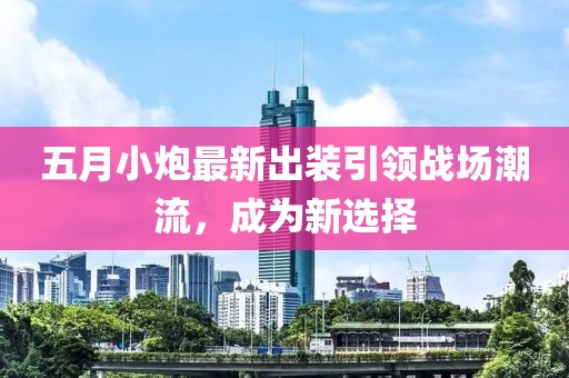 五月小炮最新出装引领战场潮流，成为新选择
