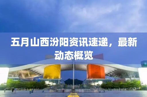 五月山西汾阳资讯速递，最新动态概览