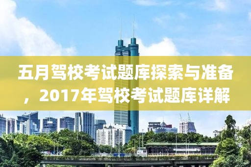 五月驾校考试题库探索与准备，2017年驾校考试题库详解