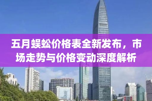 五月蜈蚣价格表全新发布，市场走势与价格变动深度解析