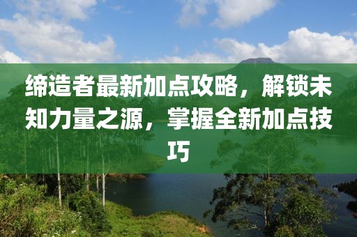 缔造者最新加点攻略，解锁未知力量之源，掌握全新加点技巧
