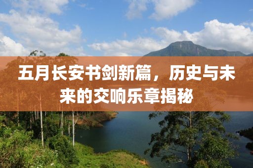 五月长安书剑新篇，历史与未来的交响乐章揭秘