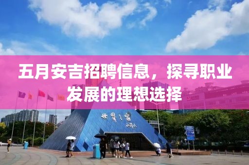 五月安吉招聘信息，探寻职业发展的理想选择