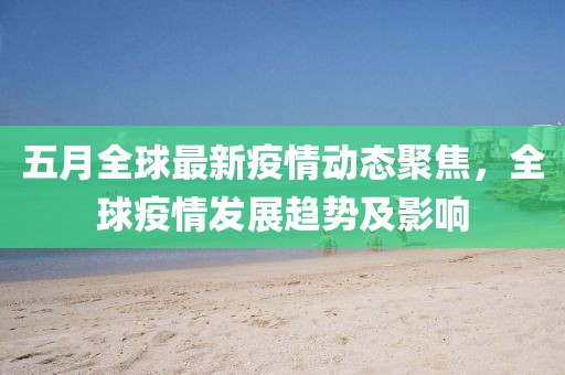 五月全球最新疫情动态聚焦，全球疫情发展趋势及影响