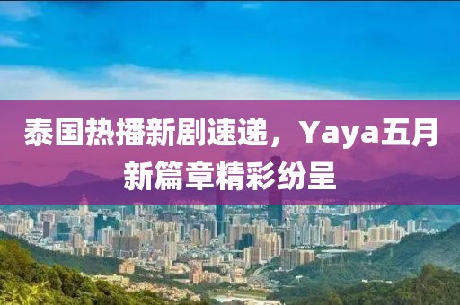泰国热播新剧速递，Yaya五月新篇章精彩纷呈