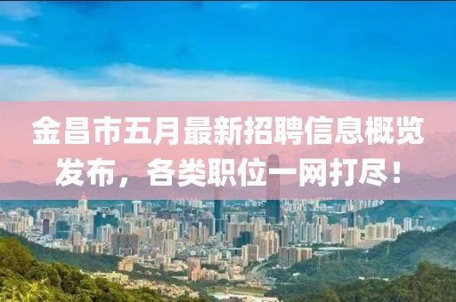金昌市五月最新招聘信息概览发布，各类职位一网打尽！